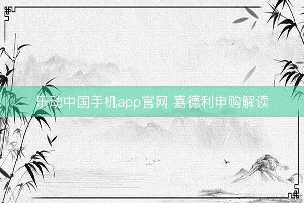 乐动中国手机app官网 嘉德利申购解读
