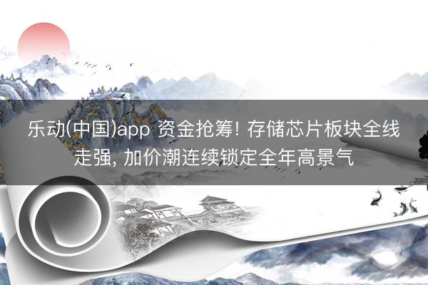 乐动(中国)app 资金抢筹! 存储芯片板块全线走强， 加价潮连续锁定全年高景气