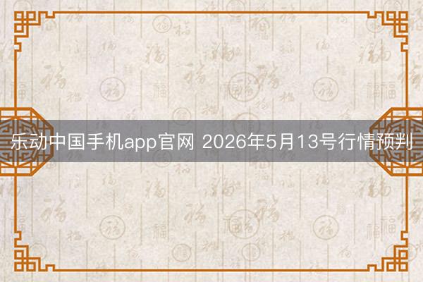 乐动中国手机app官网 2026年5月13号行情预判