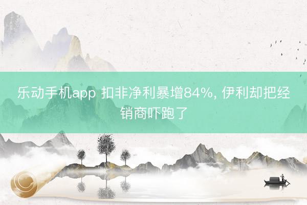 乐动手机app 扣非净利暴增84%， 伊利却把经销商吓跑了