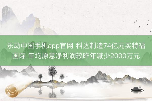乐动中国手机app官网 科达制造74亿元买特福国际 年均原意净利润较昨年减少2000万元