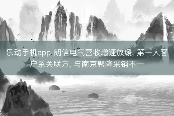 乐动手机app 朗信电气营收增速放缓， 第一大客户系关联方， 与南京聚隆采销不一