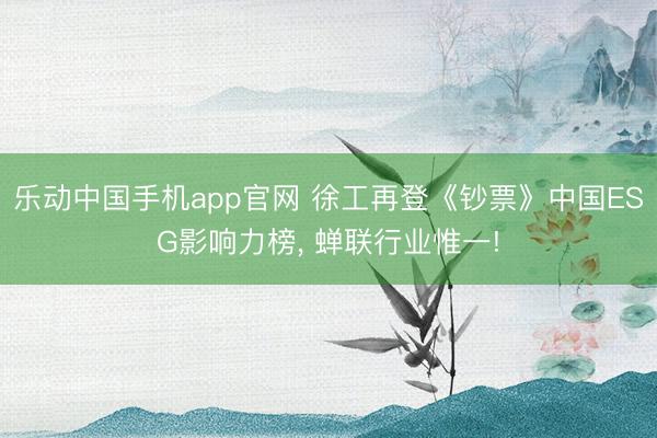 乐动中国手机app官网 徐工再登《钞票》中国ESG影响力榜， 蝉联行业惟一!