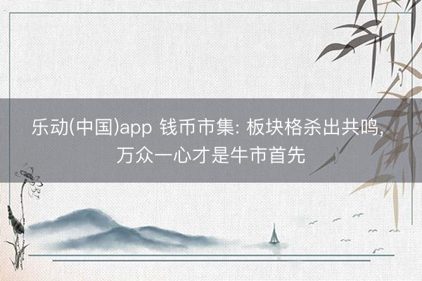 乐动(中国)app 钱币市集: 板块格杀出共鸣， 万众一心才是牛市首先