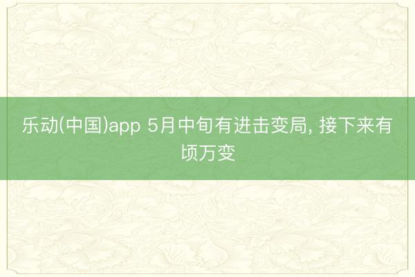乐动(中国)app 5月中旬有进击变局， 接下来有顷万变