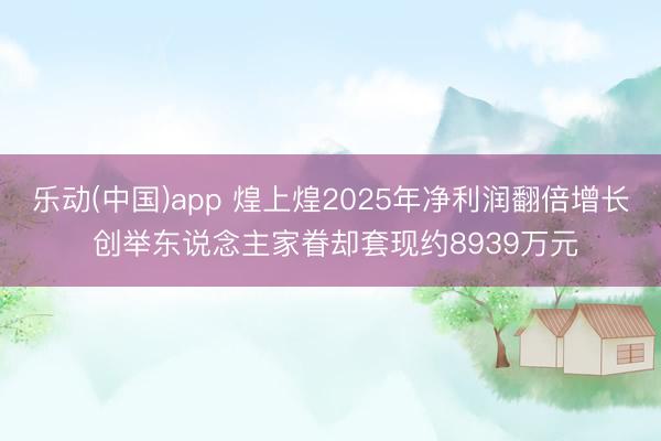 乐动(中国)app 煌上煌2025年净利润翻倍增长 创举东说念主家眷却套现约8939万元