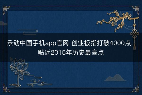 乐动中国手机app官网 创业板指打破4000点， 贴近2015年历史最高点