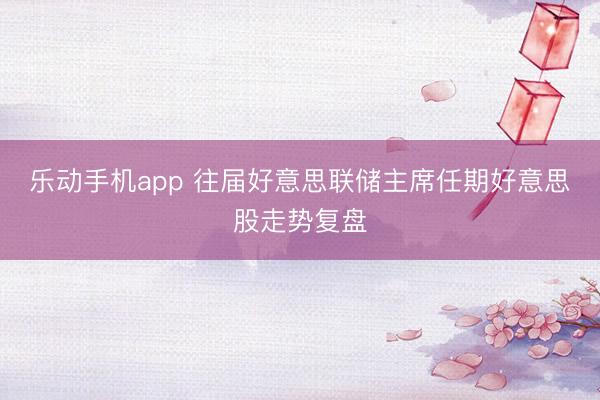 乐动手机app 往届好意思联储主席任期好意思股走势复盘