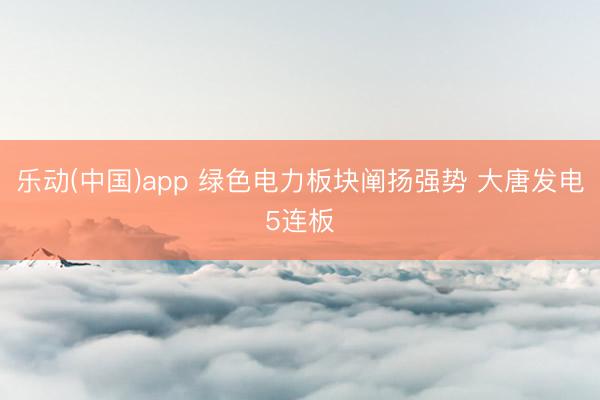 乐动(中国)app 绿色电力板块阐扬强势 大唐发电5连板