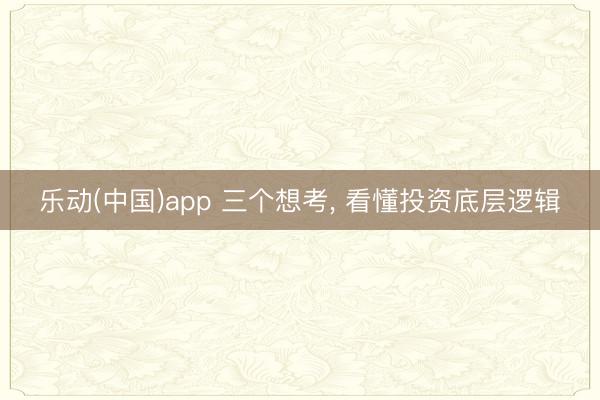 乐动(中国)app 三个想考， 看懂投资底层逻辑