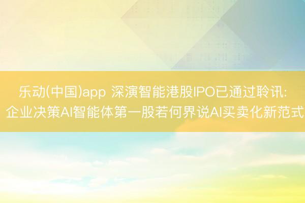 乐动(中国)app 深演智能港股IPO已通过聆讯: 企业决策AI智能体第一股若何界说AI买卖化新范式