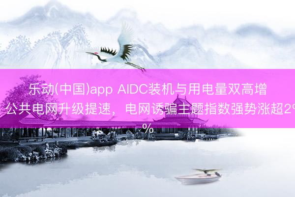 乐动(中国)app AIDC装机与用电量双高增，公共电网升级提速，电网诱骗主题指数强势涨超2%