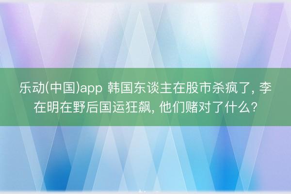 乐动(中国)app 韩国东谈主在股市杀疯了， 李在明在野后国运狂飙， 他们赌对了什么?