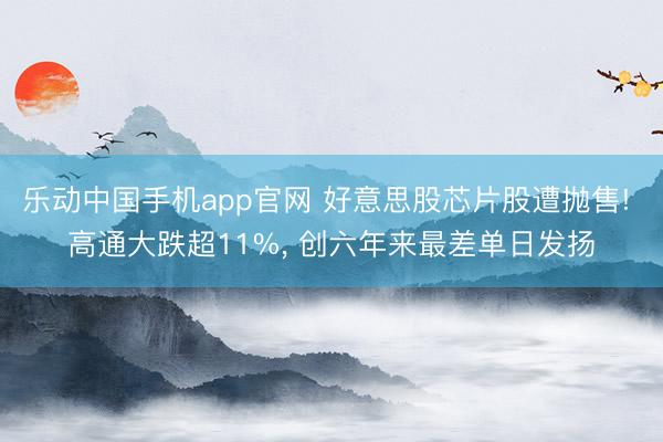 乐动中国手机app官网 好意思股芯片股遭抛售! 高通大跌超11%， 创六年来最差单日发扬