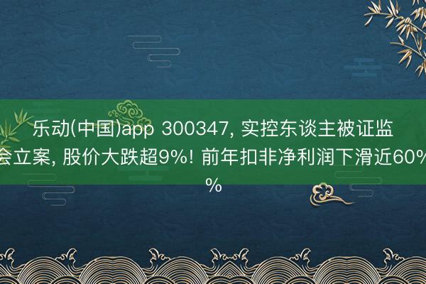 乐动(中国)app 300347， 实控东谈主被证监会立案， 股价大跌超9%! 前年扣非净利润下滑近60%