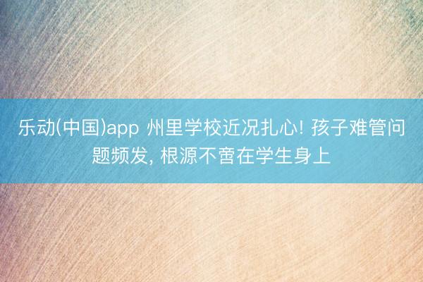 乐动(中国)app 州里学校近况扎心! 孩子难管问题频发， 根源不啻在学生身上