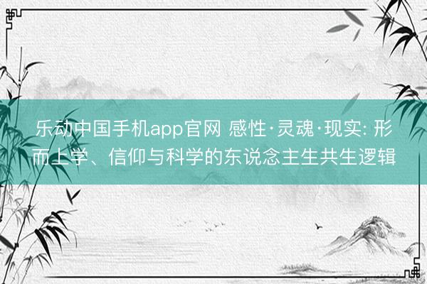 乐动中国手机app官网 感性·灵魂·现实: 形而上学、信仰与科学的东说念主生共生逻辑