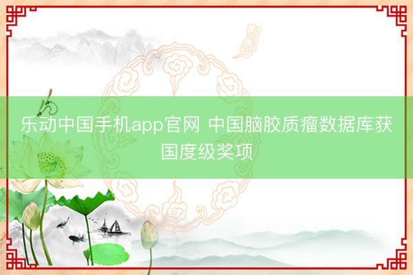 乐动中国手机app官网 中国脑胶质瘤数据库获国度级奖项