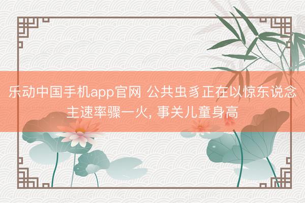 乐动中国手机app官网 公共虫豸正在以惊东说念主速率骤一火， 事关儿童身高