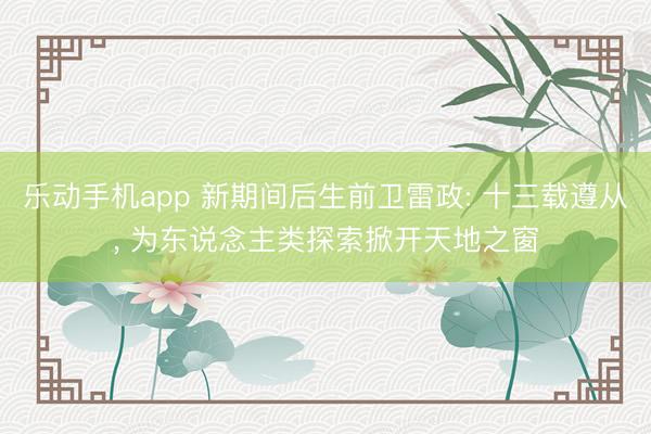 乐动手机app 新期间后生前卫雷政: 十三载遵从， 为东说念主类探索掀开天地之窗