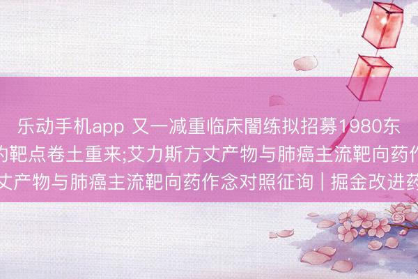 乐动手机app 又一减重临床闇练拟招募1980东谈主， 曾被淡忘近20年的靶点卷土重来;艾力斯方丈产物与肺癌主流靶向药作念对照征询 | 掘金改进药