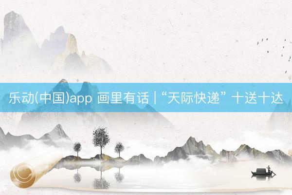 乐动(中国)app 画里有话 | “天际快递” 十送十达
