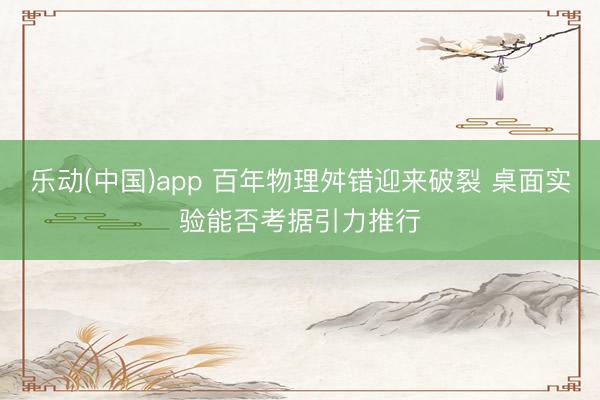 乐动(中国)app 百年物理舛错迎来破裂 桌面实验能否考据引力推行