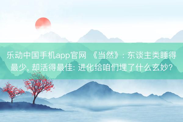 乐动中国手机app官网 《当然》: 东谈主类睡得最少， 却活得最佳: 进化给咱们埋了什么玄妙?