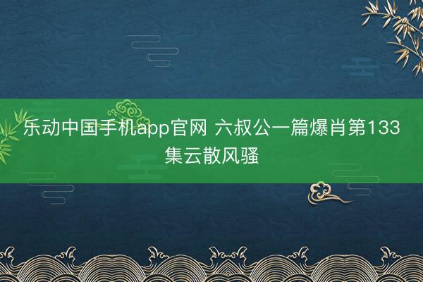 乐动中国手机app官网 六叔公一篇爆肖第133集云散风骚