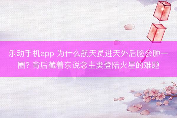 乐动手机app 为什么航天员进天外后脸会肿一圈? 背后藏着东说念主类登陆火星的难题