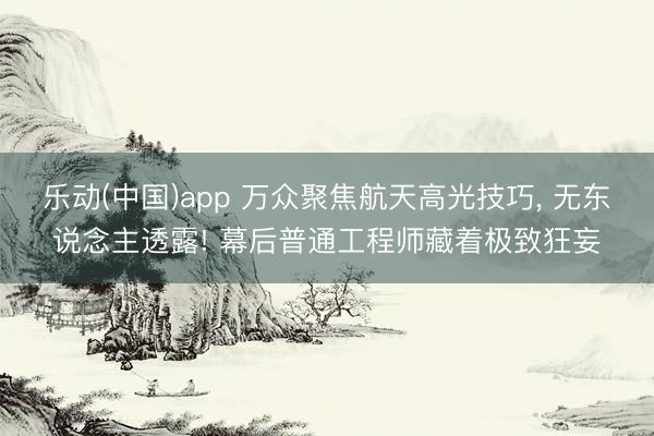 乐动(中国)app 万众聚焦航天高光技巧， 无东说念主透露! 幕后普通工程师藏着极致狂妄