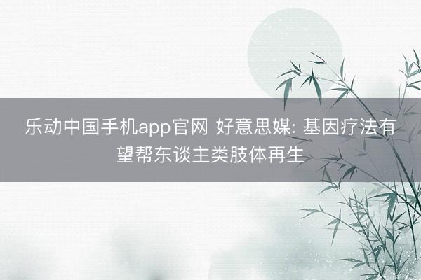 乐动中国手机app官网 好意思媒: 基因疗法有望帮东谈主类肢体再生