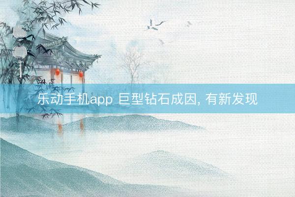 乐动手机app 巨型钻石成因， 有新发现
