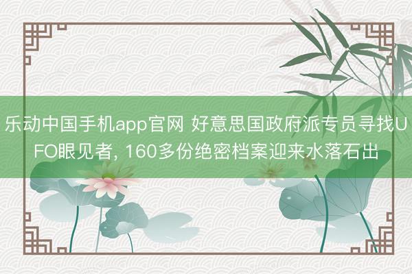 乐动中国手机app官网 好意思国政府派专员寻找UFO眼见者， 160多份绝密档案迎来水落石出