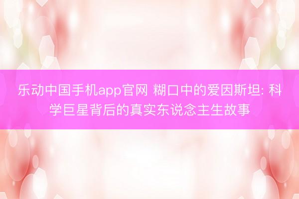 乐动中国手机app官网 糊口中的爱因斯坦: 科学巨星背后的真实东说念主生故事
