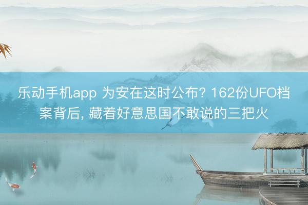 乐动手机app 为安在这时公布? 162份UFO档案背后， 藏着好意思国不敢说的三把火