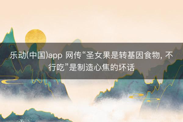 乐动(中国)app 网传“圣女果是转基因食物， 不行吃”是制造心焦的坏话