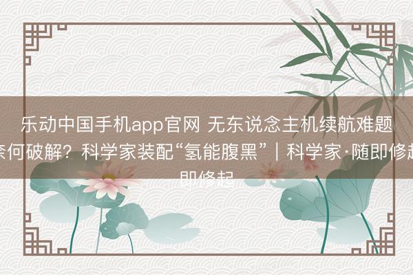 乐动中国手机app官网 无东说念主机续航难题奈何破解？科学家装配“氢能腹黑”｜科学家·随即修起