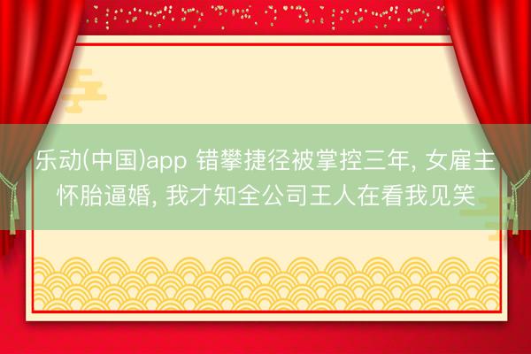 乐动(中国)app 错攀捷径被掌控三年， 女雇主怀胎逼婚， 我才知全公司王人在看我见笑