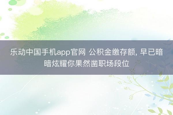 乐动中国手机app官网 公积金缴存额， 早已暗暗炫耀你果然凿职场段位