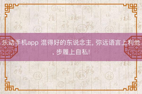 乐动手机app 混得好的东说念主， 弥远语言上利他， 步履上自私!