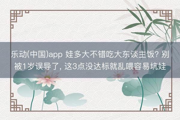 乐动(中国)app 娃多大不错吃大东谈主饭? 别被1岁误导了， 这3点没达标就乱喂容易坑娃