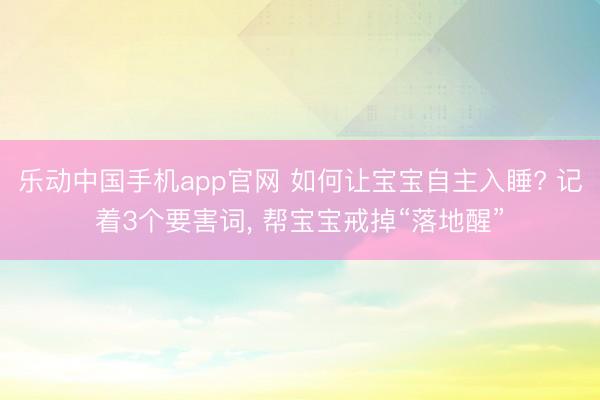 乐动中国手机app官网 如何让宝宝自主入睡? 记着3个要害词， 帮宝宝戒掉“落地醒”