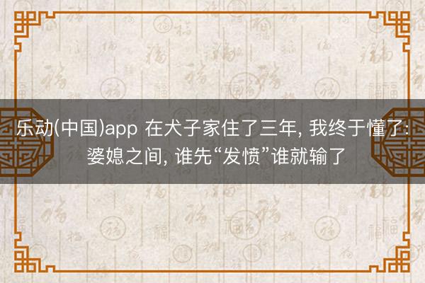 乐动(中国)app 在犬子家住了三年， 我终于懂了: 婆媳之间， 谁先“发愤”谁就输了