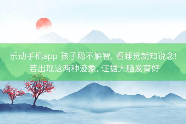 乐动手机app 孩子聪不解智， 看睡觉就知说念! 若出现这两种迹象， 证据大脑发育好