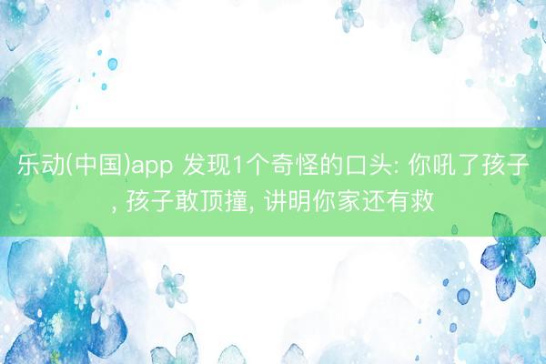 乐动(中国)app 发现1个奇怪的口头: 你吼了孩子， 孩子敢顶撞， 讲明你家还有救