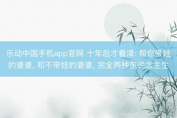 乐动中国手机app官网 十年后才看清: 帮你带娃的婆婆， 和不带娃的婆婆， 完全两种东说念主生