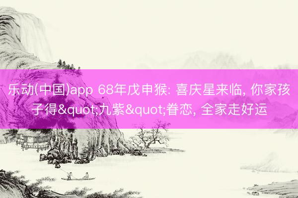乐动(中国)app 68年戊申猴: 喜庆星来临， 你家孩子得"九紫"眷恋， 全家走好运