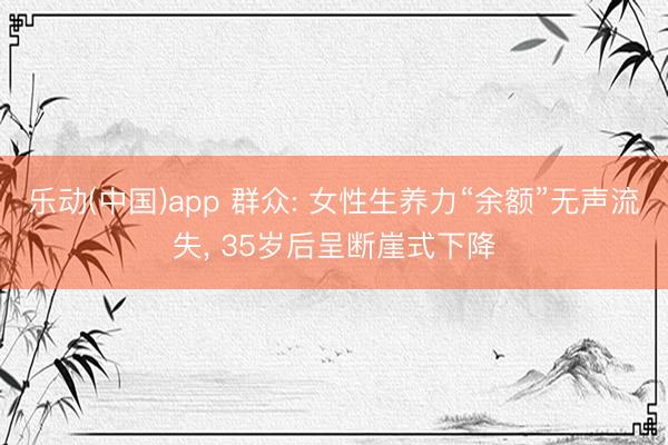乐动(中国)app 群众: 女性生养力“余额”无声流失， 35岁后呈断崖式下降