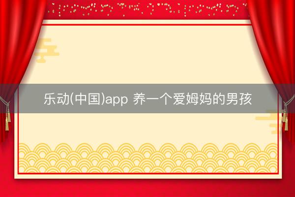 乐动(中国)app 养一个爱姆妈的男孩